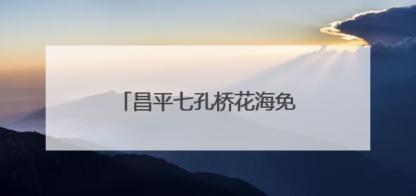 昌平七孔桥花海免费开放，6月中旬将到达“颜值巅峰”