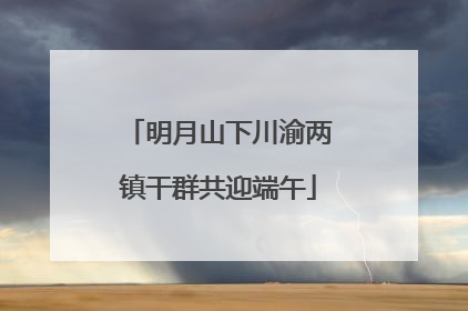 明月山下川渝两镇干群共迎端午
