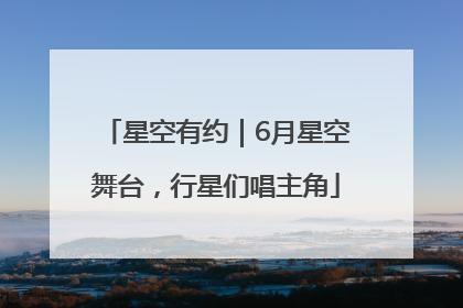 星空有约｜6月星空舞台，行星们唱主角
