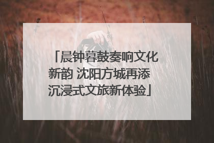 晨钟暮鼓奏响文化新韵 沈阳方城再添沉浸式文旅新体验