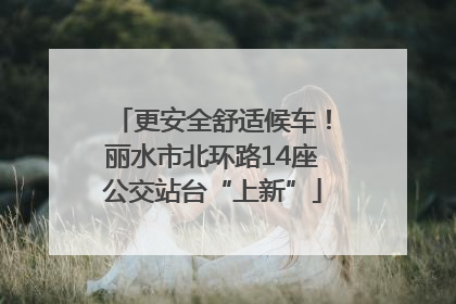 更安全舒适候车！丽水市北环路14座公交站台“上新”