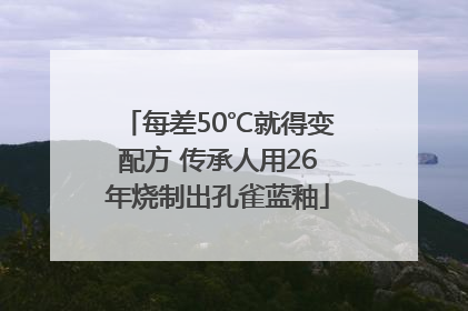 每差50℃就得变配方 传承人用26年烧制出孔雀蓝釉