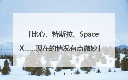 比心、特斯拉、SpaceX……现在的情况有点微妙