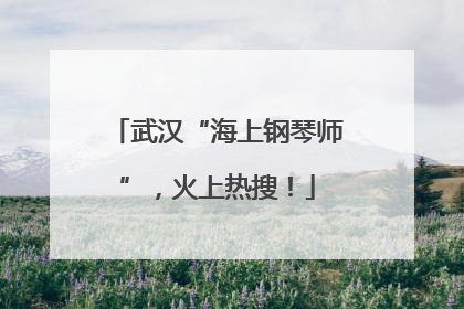 武汉“海上钢琴师”，火上热搜！