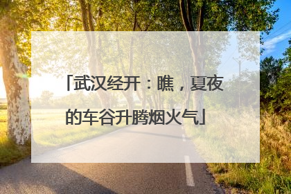 武汉经开：瞧，夏夜的车谷升腾烟火气