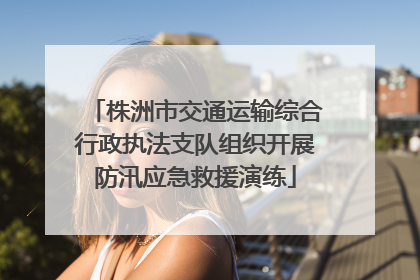 株洲市交通运输综合行政执法支队组织开展防汛应急救援演练