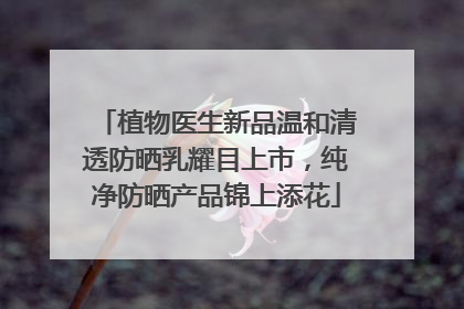 植物医生新品温和清透防晒乳耀目上市，纯净防晒产品锦上添花