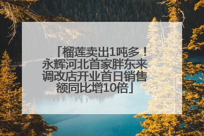 榴莲卖出1吨多！永辉河北首家胖东来调改店开业首日销售额同比增10倍