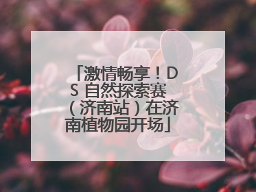 激情畅享！DS 自然探索赛（济南站）在济南植物园开场