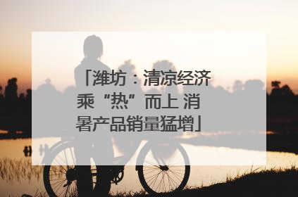 潍坊：清凉经济乘“热”而上 消暑产品销量猛增