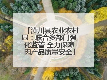 潢川县农业农村局：联合多部门强化监管 全力保障肉产品质量安全