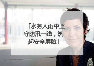 水务人雨中坚守防汛一线，筑起安全屏障