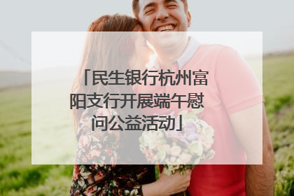 民生银行杭州富阳支行开展端午慰问公益活动