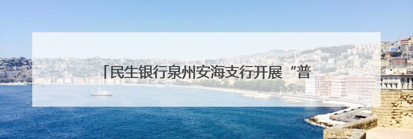 民生银行泉州安海支行开展“普及金融知识万里行”宣传活动