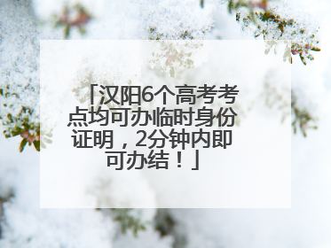 汉阳6个高考考点均可办临时身份证明，2分钟内即可办结！