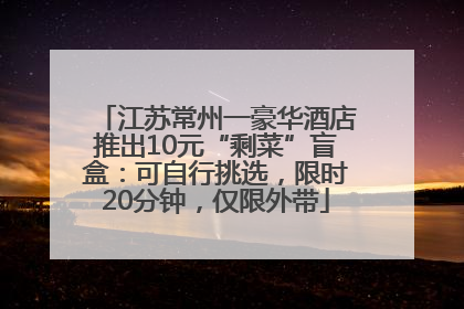 江苏常州一豪华酒店推出10元“剩菜”盲盒：可自行挑选，限时20分钟，仅限外带