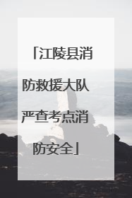 江陵县消防救援大队严查考点消防安全