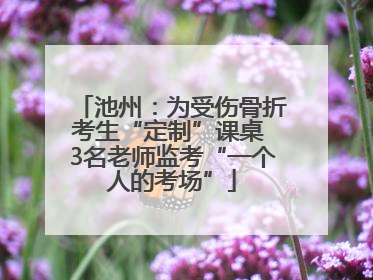 池州：为受伤骨折考生“定制”课桌 3名老师监考“一个人的考场”