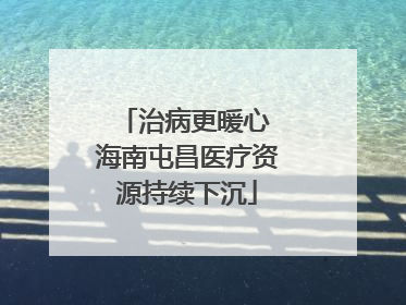 治病更暖心 海南屯昌医疗资源持续下沉