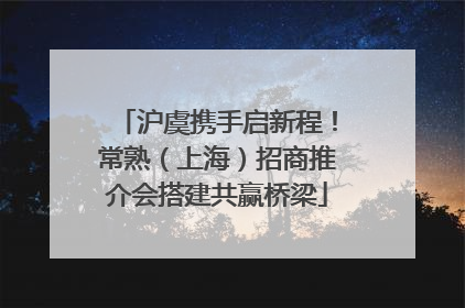 沪虞携手启新程！常熟（上海）招商推介会搭建共赢桥梁