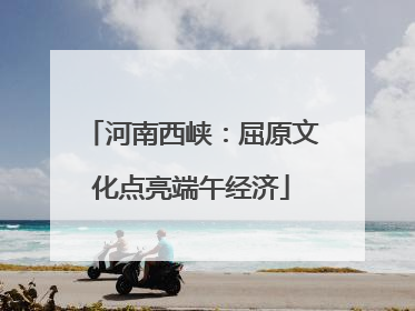 河南西峡：屈原文化点亮端午经济