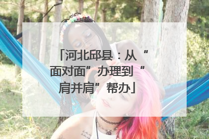 河北邱县：从“面对面”办理到“肩并肩”帮办