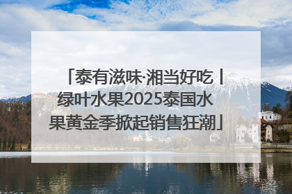 泰有滋味·湘当好吃丨绿叶水果2025泰国水果黄金季掀起销售狂潮