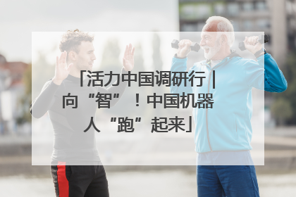 活力中国调研行｜向“智”！中国机器人“跑”起来