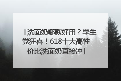 洗面奶哪款好用？学生党狂喜！618十大高性价比洗面奶直接冲