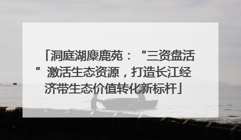 洞庭湖麋鹿苑：“三资盘活”激活生态资源，打造长江经济带生态价值转化新标杆