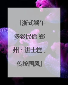 浙式端午·多彩民俗 鄞州：进士糕，传统国风