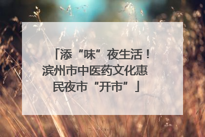 添“味”夜生活！滨州市中医药文化惠民夜市“开市”