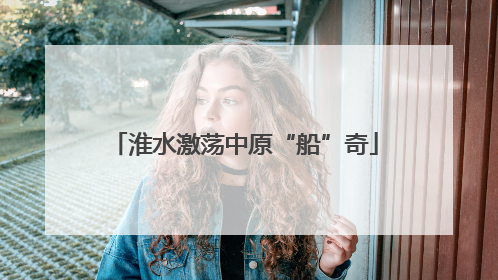 淮水激荡中原“船”奇
