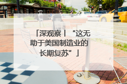 深观察丨“这无助于美国制造业的长期复苏”