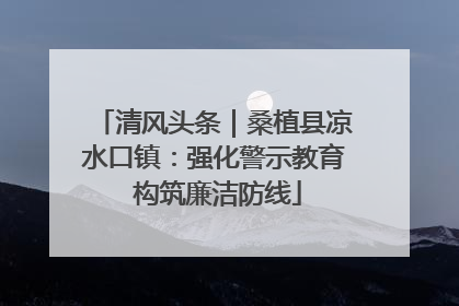 清风头条｜桑植县凉水口镇：强化警示教育 构筑廉洁防线