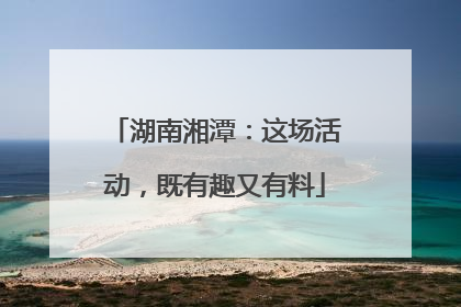 湖南湘潭：这场活动，既有趣又有料