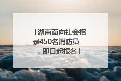 湖南面向社会招录450名消防员，即日起报名