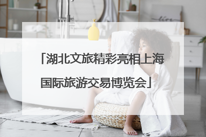 湖北文旅精彩亮相上海国际旅游交易博览会