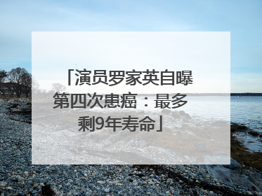演员罗家英自曝第四次患癌：最多剩9年寿命