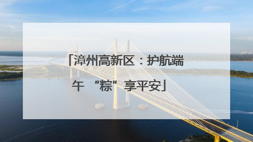 漳州高新区：护航端午 “粽”享平安