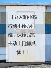 老人和小孩行动不便办证难，保康民警主动上门解其忧！