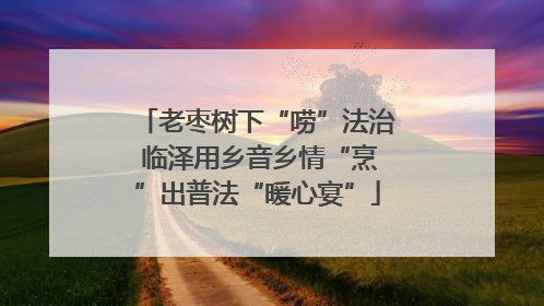 老枣树下“唠”法治 临泽用乡音乡情“烹”出普法“暖心宴”