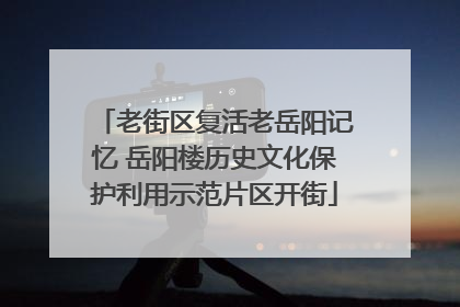 老街区复活老岳阳记忆 岳阳楼历史文化保护利用示范片区开街