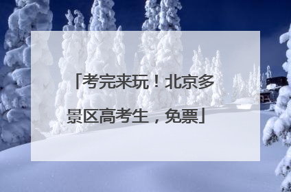 考完来玩！北京多景区高考生，免票