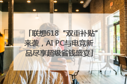 联想618“双重补贴”来袭，AI PC与电竞新品尽享超级省钱盛宴