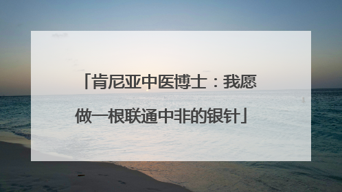 肯尼亚中医博士：我愿做一根联通中非的银针