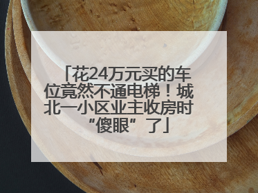 花24万元买的车位竟然不通电梯！城北一小区业主收房时“傻眼”了