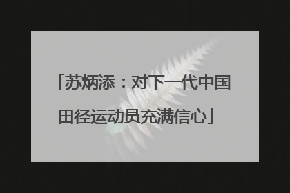 苏炳添：对下一代中国田径运动员充满信心