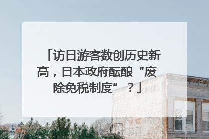 访日游客数创历史新高，日本政府酝酿“废除免税制度”？