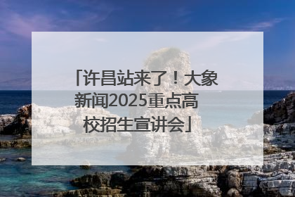 许昌站来了！大象新闻2025重点高校招生宣讲会